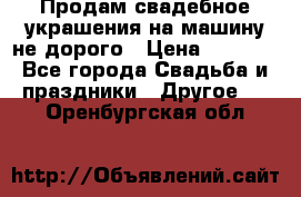 Продам свадебное украшения на машину не дорого › Цена ­ 3 000 - Все города Свадьба и праздники » Другое   . Оренбургская обл.
